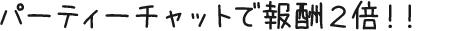 パーティーチャットで報酬2倍!!